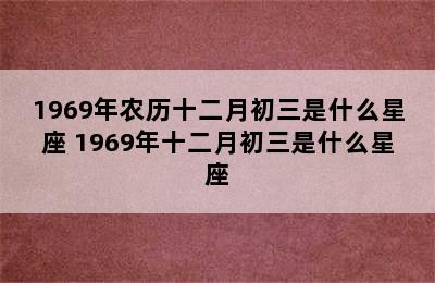 1969年农历十二月初三是什么星座 1969年十二月初三是什么星座